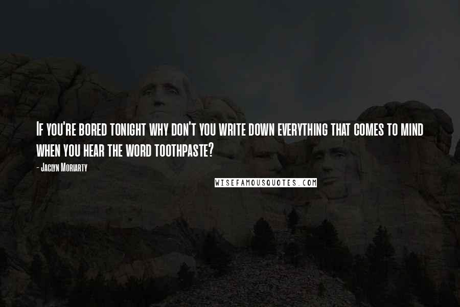 Jaclyn Moriarty quotes: If you're bored tonight why don't you write down everything that comes to mind when you hear the word toothpaste?