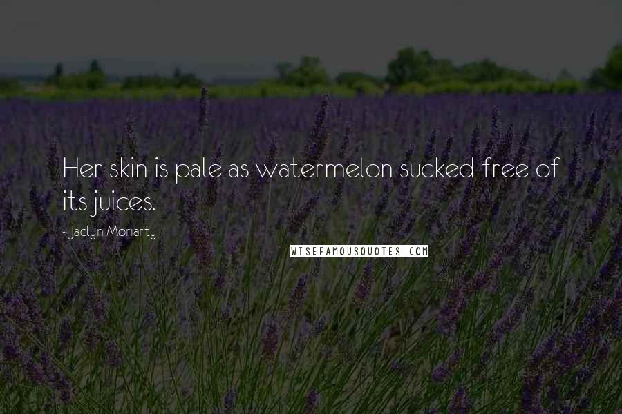 Jaclyn Moriarty quotes: Her skin is pale as watermelon sucked free of its juices.