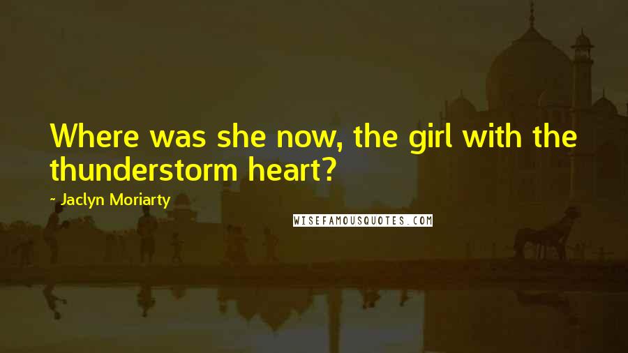 Jaclyn Moriarty quotes: Where was she now, the girl with the thunderstorm heart?