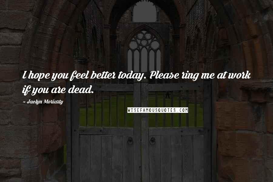 Jaclyn Moriarty quotes: I hope you feel better today. Please ring me at work if you are dead.