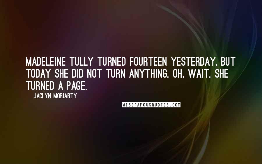 Jaclyn Moriarty quotes: Madeleine Tully turned fourteen yesterday, but today she did not turn anything. Oh, wait. She turned a page.