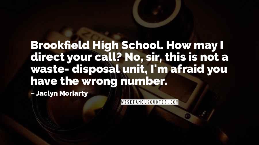 Jaclyn Moriarty quotes: Brookfield High School. How may I direct your call? No, sir, this is not a waste- disposal unit, I'm afraid you have the wrong number.
