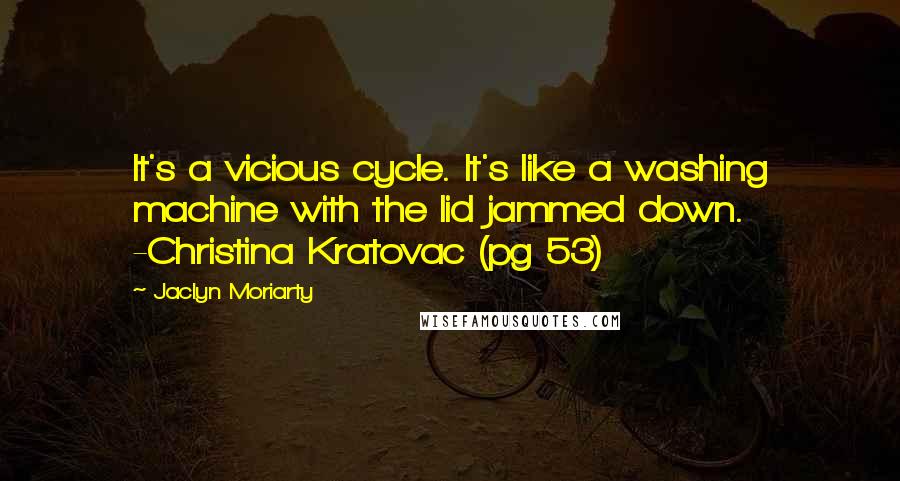 Jaclyn Moriarty quotes: It's a vicious cycle. It's like a washing machine with the lid jammed down. -Christina Kratovac (pg 53)