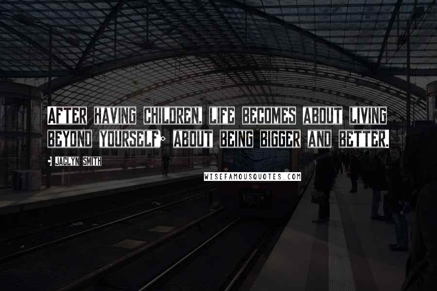 Jaclyn Smith quotes: After having children, life becomes about living beyond yourself; about being bigger and better.