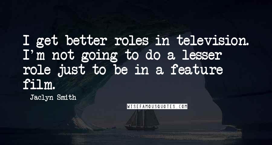 Jaclyn Smith quotes: I get better roles in television. I'm not going to do a lesser role just to be in a feature film.