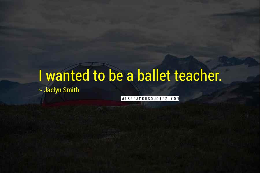 Jaclyn Smith quotes: I wanted to be a ballet teacher.