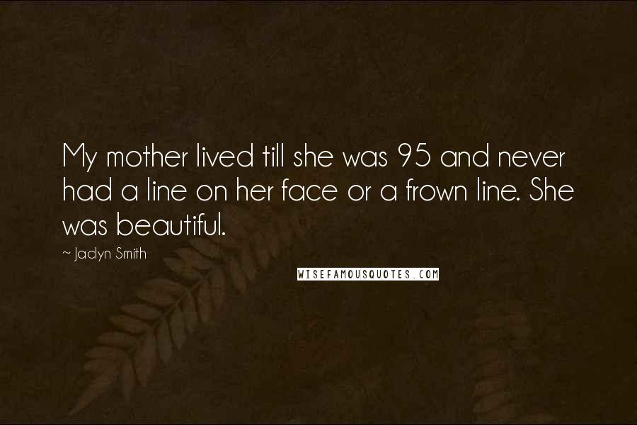 Jaclyn Smith quotes: My mother lived till she was 95 and never had a line on her face or a frown line. She was beautiful.