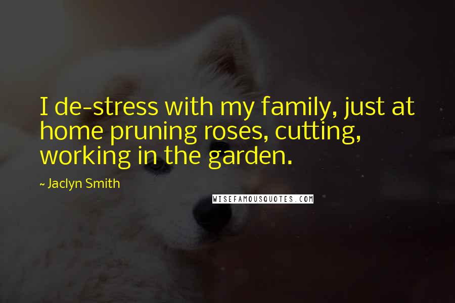 Jaclyn Smith quotes: I de-stress with my family, just at home pruning roses, cutting, working in the garden.