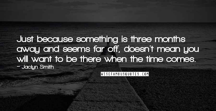 Jaclyn Smith quotes: Just because something is three months away and seems far off, doesn't mean you will want to be there when the time comes.