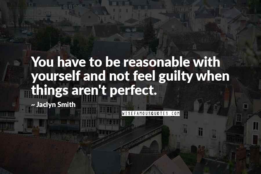 Jaclyn Smith quotes: You have to be reasonable with yourself and not feel guilty when things aren't perfect.