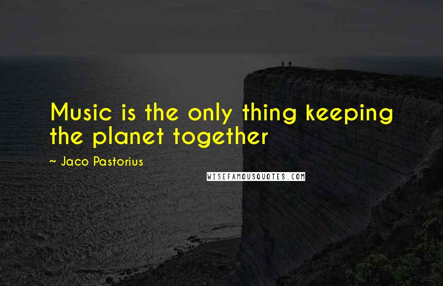 Jaco Pastorius quotes: Music is the only thing keeping the planet together