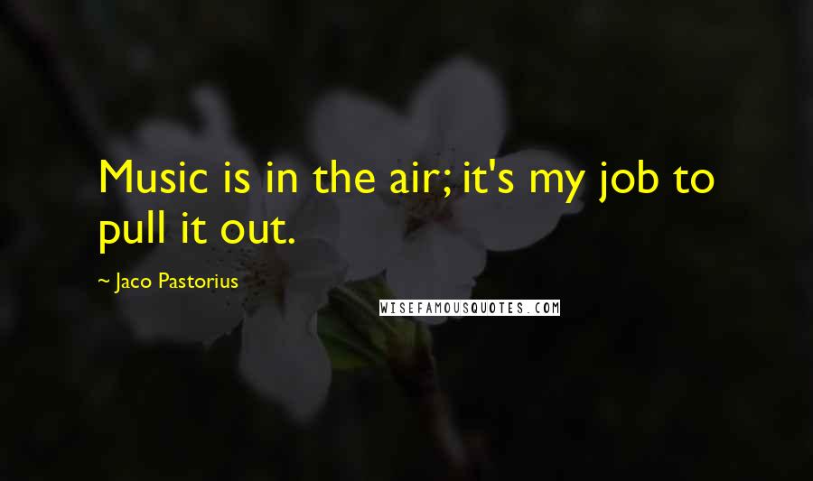 Jaco Pastorius quotes: Music is in the air; it's my job to pull it out.
