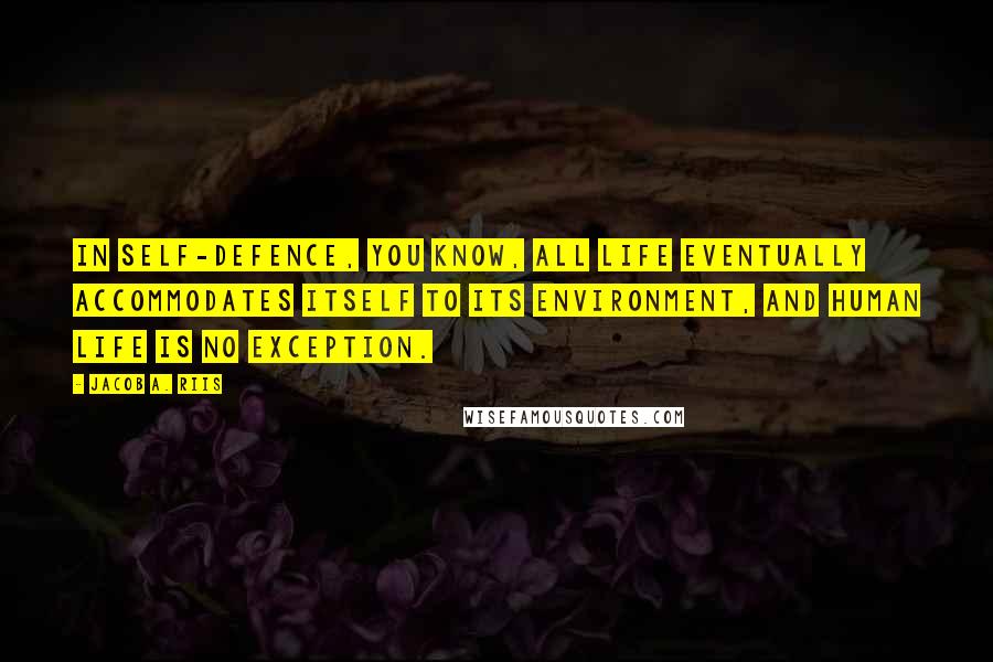 Jacob A. Riis quotes: In self-defence, you know, all life eventually accommodates itself to its environment, and human life is no exception.