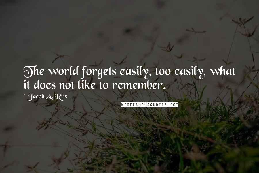 Jacob A. Riis quotes: The world forgets easily, too easily, what it does not like to remember.