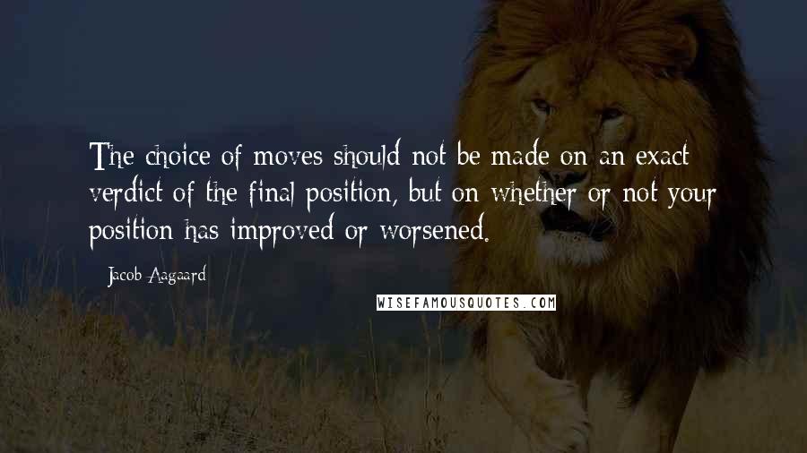 Jacob Aagaard quotes: The choice of moves should not be made on an exact verdict of the final position, but on whether or not your position has improved or worsened.