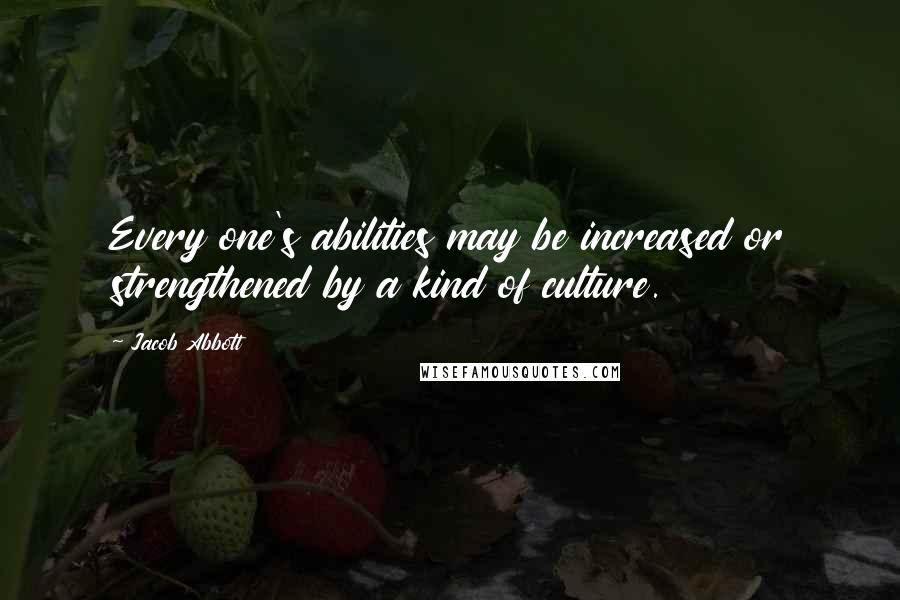 Jacob Abbott quotes: Every one's abilities may be increased or strengthened by a kind of culture.