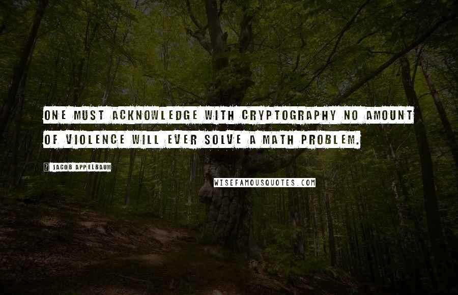 Jacob Appelbaum quotes: One must acknowledge with cryptography no amount of violence will ever solve a math problem.