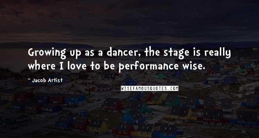 Jacob Artist quotes: Growing up as a dancer, the stage is really where I love to be performance wise. Jacob Artist quotes: Growing up as a dancer, the stage is really where I love to be performance wise.