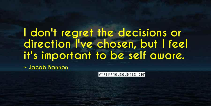 Jacob Bannon quotes: I don't regret the decisions or direction I've chosen, but I feel it's important to be self aware.
