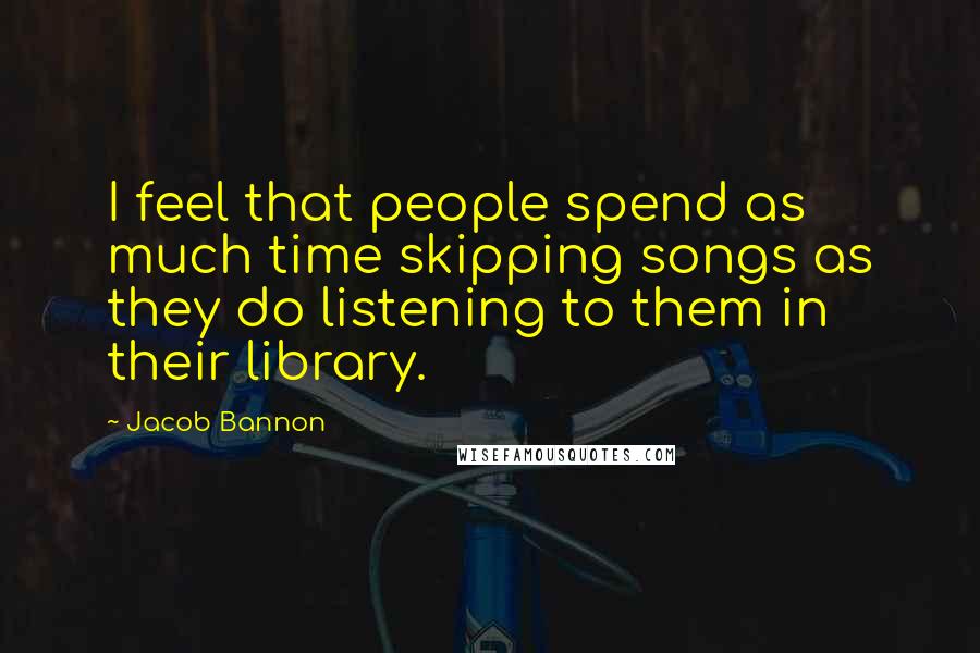 Jacob Bannon quotes: I feel that people spend as much time skipping songs as they do listening to them in their library.