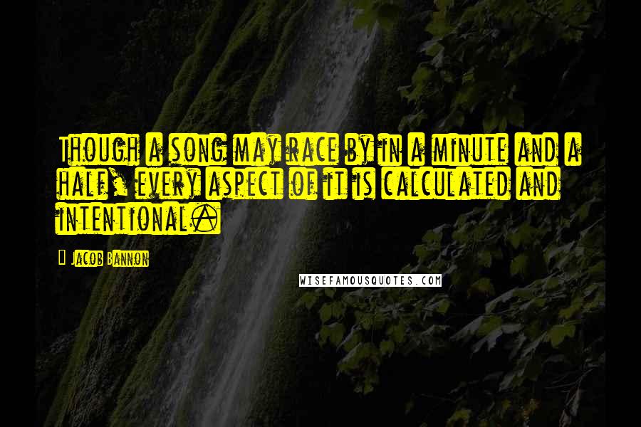 Jacob Bannon quotes: Though a song may race by in a minute and a half, every aspect of it is calculated and intentional.