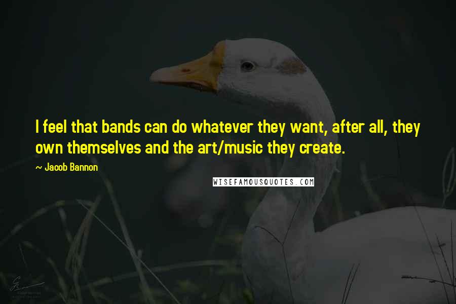 Jacob Bannon quotes: I feel that bands can do whatever they want, after all, they own themselves and the art/music they create. Jacob Bannon quotes: I feel that bands can do whatever they want, after all, they own themselves and the art/music they create.