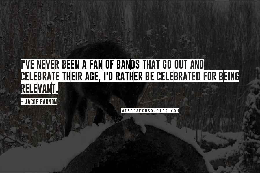 Jacob Bannon quotes: I've never been a fan of bands that go out and celebrate their age, I'd rather be celebrated for being relevant. Jacob Bannon quotes: I've never been a fan of bands that go out and celebrate their age, I'd rather be celebrated for being relevant.