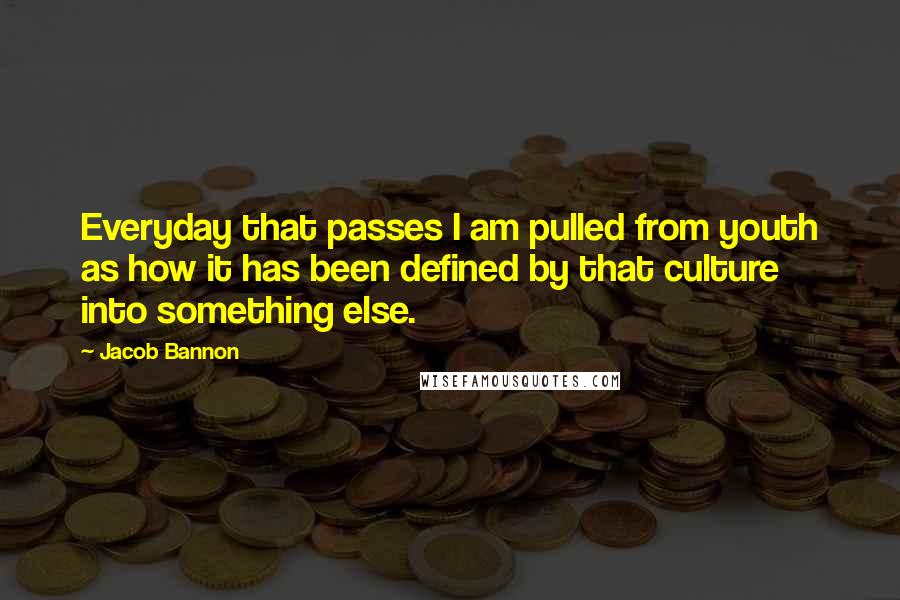 Jacob Bannon quotes: Everyday that passes I am pulled from youth as how it has been defined by that culture into something else. Jacob Bannon quotes: Everyday that passes I am pulled from youth as how it has been defined by that culture into something else.