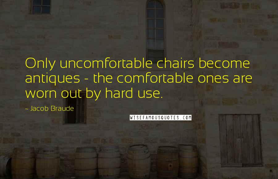 Jacob Braude quotes: Only uncomfortable chairs become antiques - the comfortable ones are worn out by hard use.