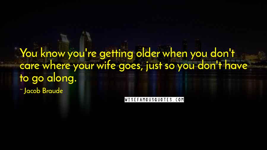 Jacob Braude quotes: You know you're getting older when you don't care where your wife goes, just so you don't have to go along.