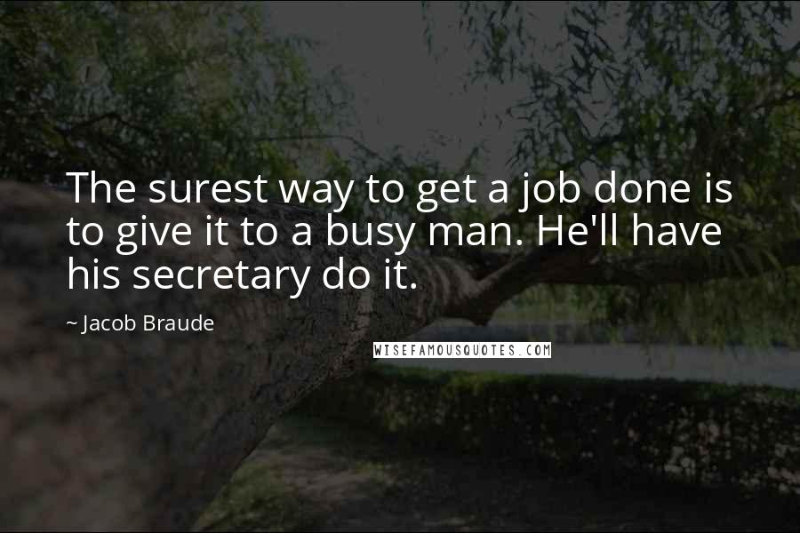 Jacob Braude quotes: The surest way to get a job done is to give it to a busy man. He'll have his secretary do it.