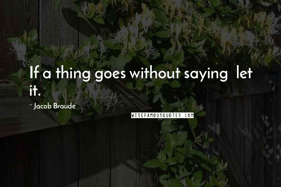 Jacob Braude quotes: If a thing goes without saying let it.