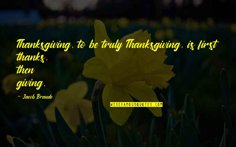 Jacob Braude Quotes By Jacob Braude: Thanksgiving, to be truly Thanksgiving, is first thanks,