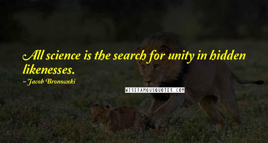 Jacob Bronowski quotes: All science is the search for unity in hidden likenesses.