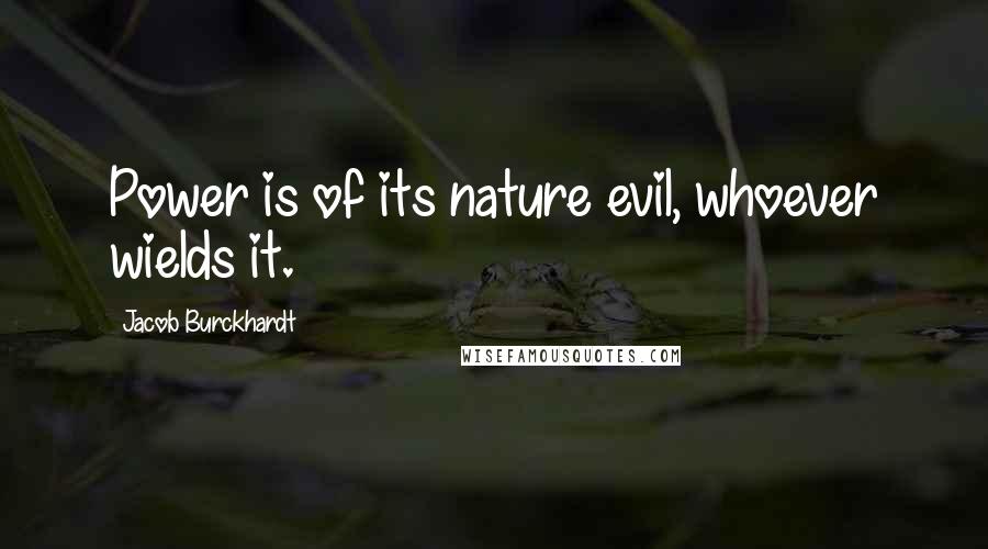 Jacob Burckhardt quotes: Power is of its nature evil, whoever wields it.