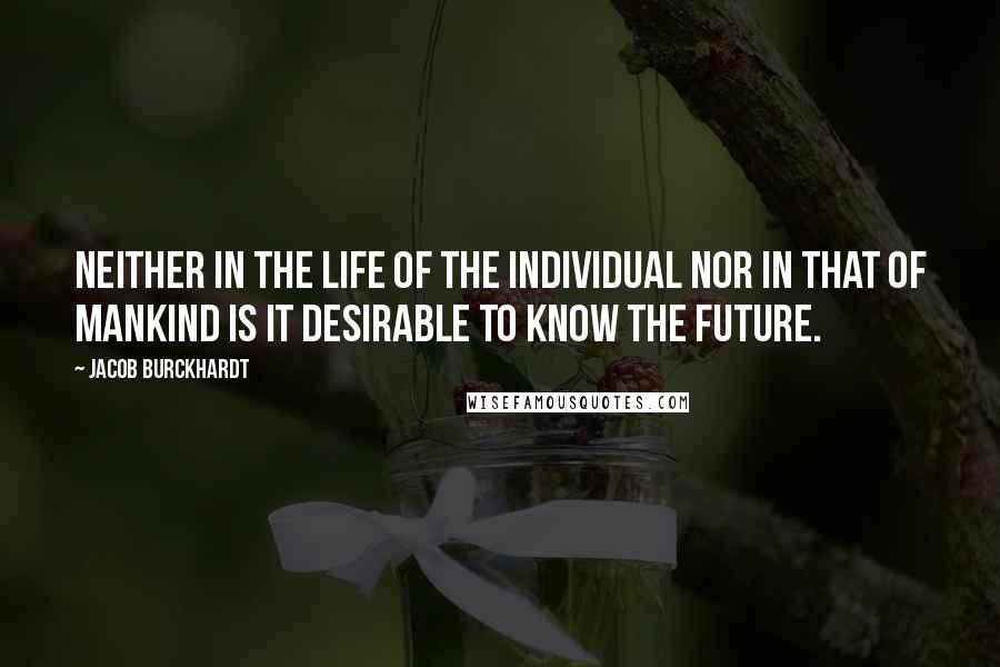 Jacob Burckhardt quotes: Neither in the life of the individual nor in that of mankind is it desirable to know the future.