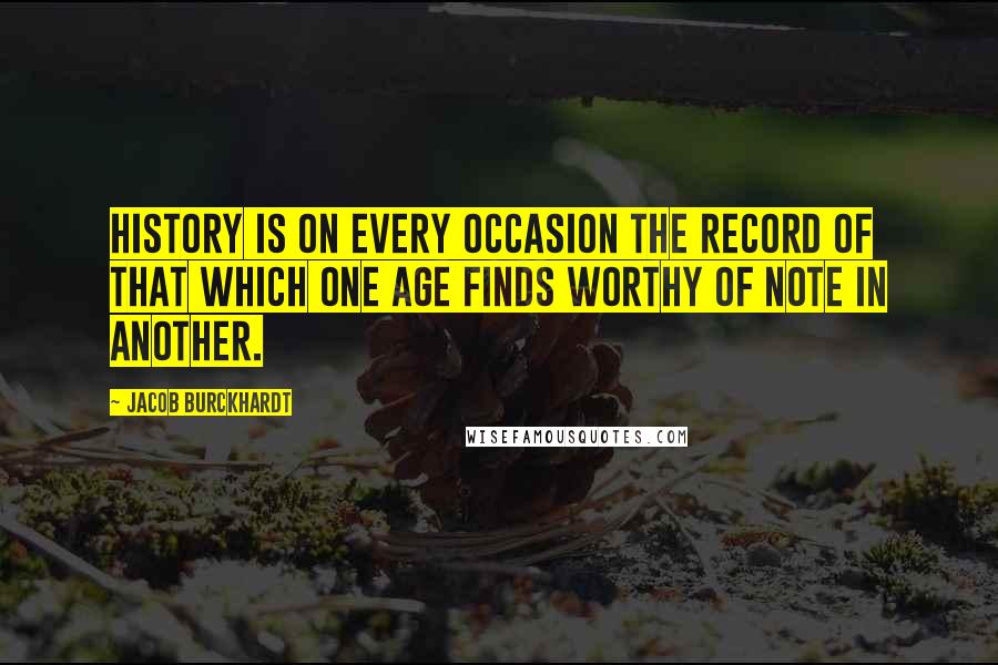 Jacob Burckhardt quotes: History is on every occasion the record of that which one age finds worthy of note in another.