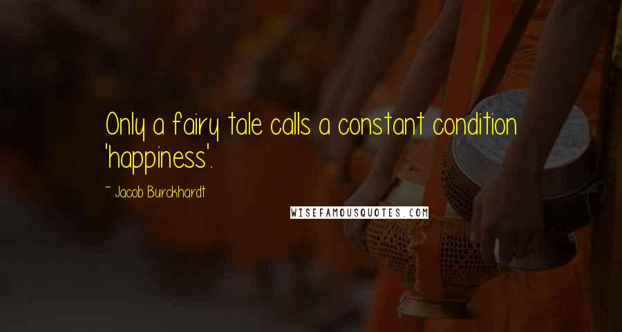 Jacob Burckhardt quotes: Only a fairy tale calls a constant condition 'happiness'.
