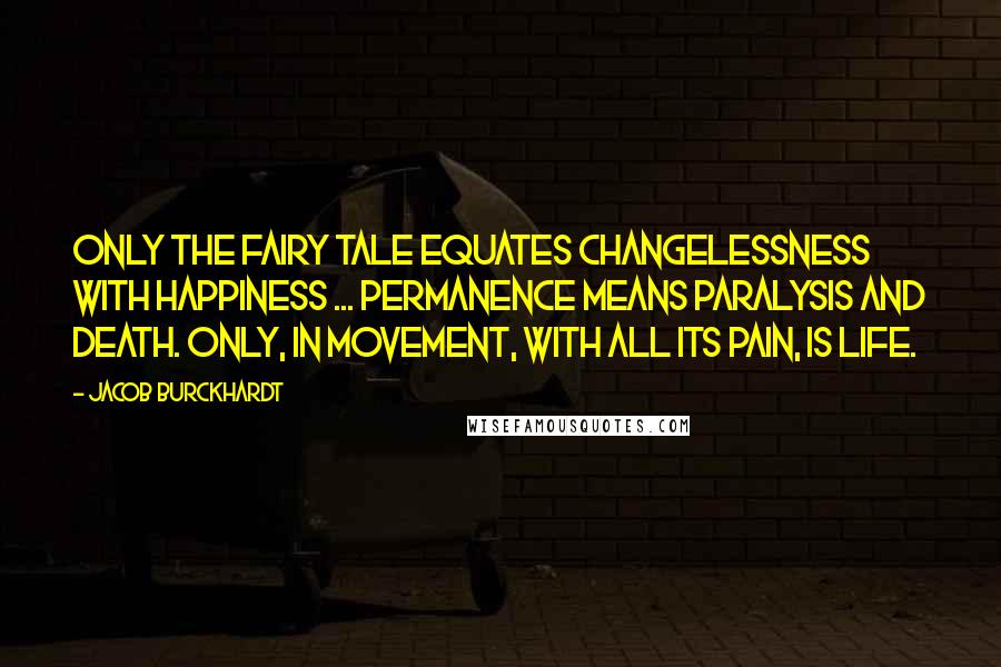 Jacob Burckhardt quotes: Only the fairy tale equates changelessness with happiness ... Permanence means paralysis and death. Only, in movement, with all its pain, is life.