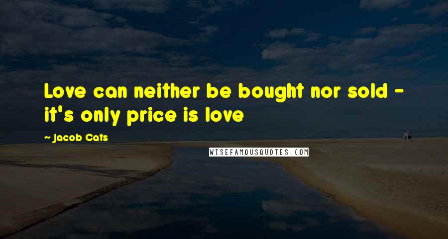 Jacob Cats quotes: Love can neither be bought nor sold - it's only price is love