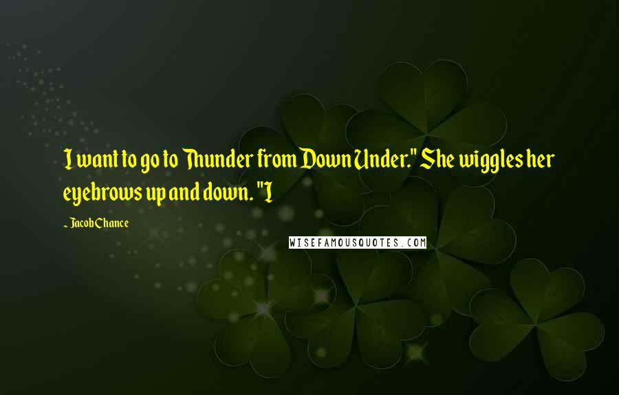 Jacob Chance quotes: I want to go to Thunder from Down Under." She wiggles her eyebrows up and down. "I
