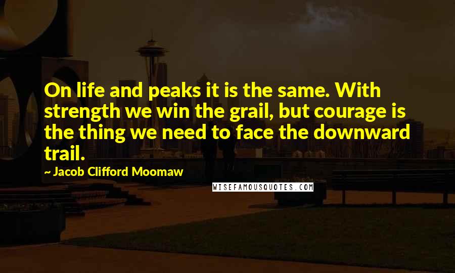 Jacob Clifford Moomaw quotes: On life and peaks it is the same. With strength we win the grail, but courage is the thing we need to face the downward trail. Jacob Clifford Moomaw quotes: On life and peaks it is the same. With strength we win the grail, but courage is the thing we need to face the downward trail.