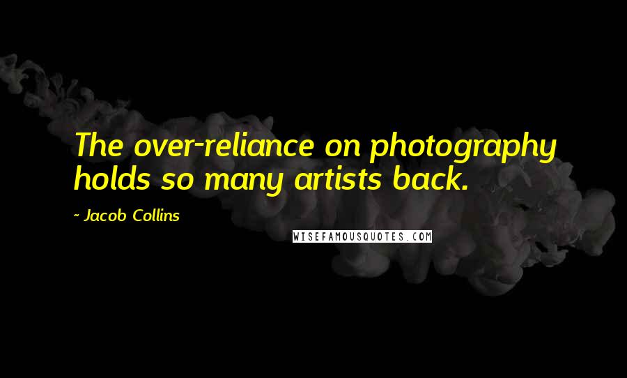 Jacob Collins quotes: The over-reliance on photography holds so many artists back.