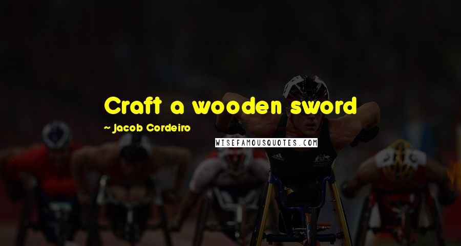 Jacob Cordeiro quotes: Craft a wooden sword