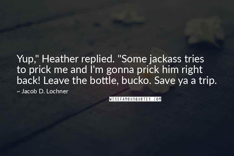 Jacob D. Lochner quotes: Yup," Heather replied. "Some jackass tries to prick me and I'm gonna prick him right back! Leave the bottle, bucko. Save ya a trip.