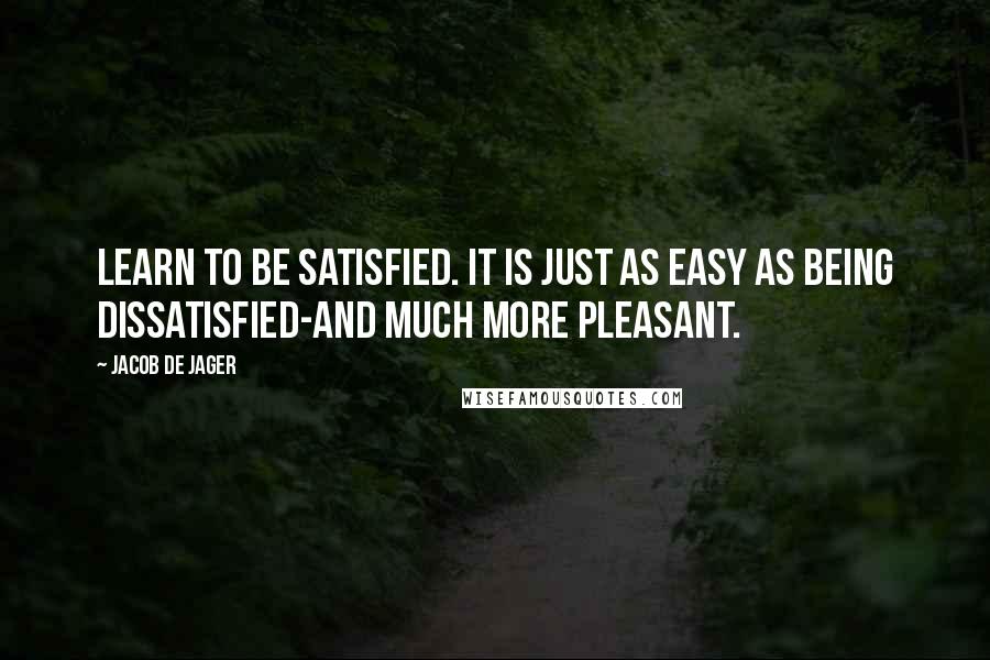 Jacob De Jager quotes: Learn to be satisfied. It is just as easy as being dissatisfied-and much more pleasant.