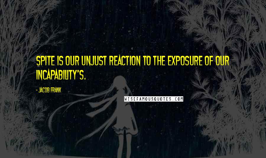 Jacob Frank quotes: Spite is our unjust reaction to the exposure of our incapability's.