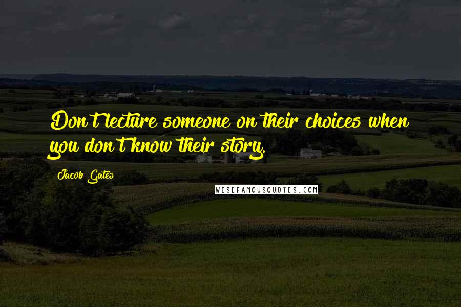Jacob Gates quotes: Don't lecture someone on their choices when you don't know their story.