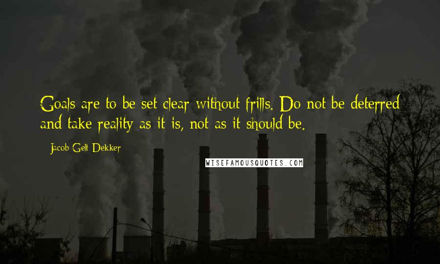 Jacob Gelt Dekker quotes: Goals are to be set clear without frills. Do not be deterred and take reality as it is, not as it should be.