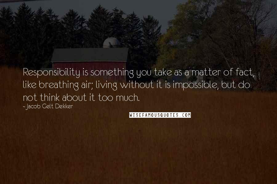 Jacob Gelt Dekker quotes: Responsibility is something you take as a matter of fact, like breathing air; living without it is impossible, but do not think about it too much.